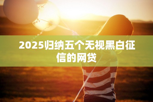 2025归纳五个无视黑白征信的网贷