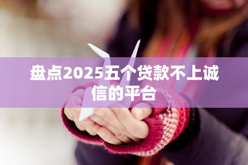 盘点2025五个贷款不上诚信的平台