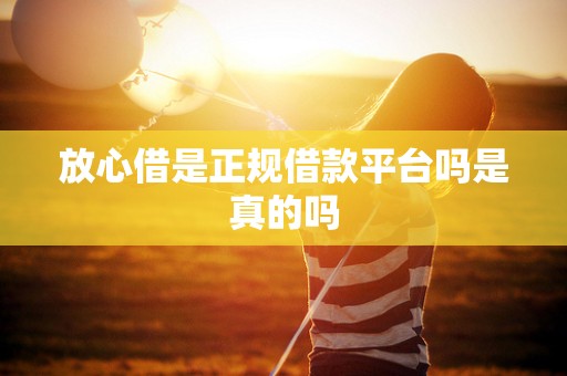 放心借是正规借款平台吗是真的吗