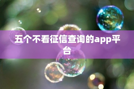五个不看征信查询的app平台 五个不看征信查询的app平台