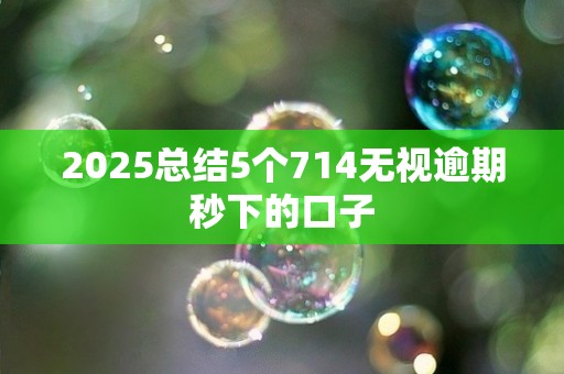 2025总结5个714无视逾期秒下的口子