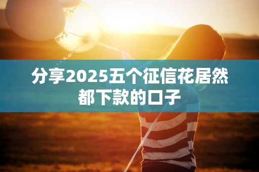 分享2025五个征信花居然都下款的口子