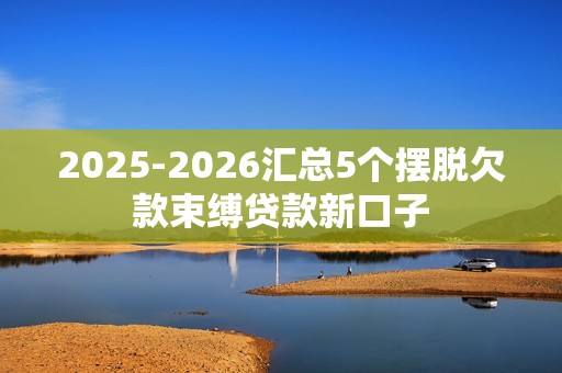 2025-2026汇总5个摆脱欠款束缚贷款新口子
