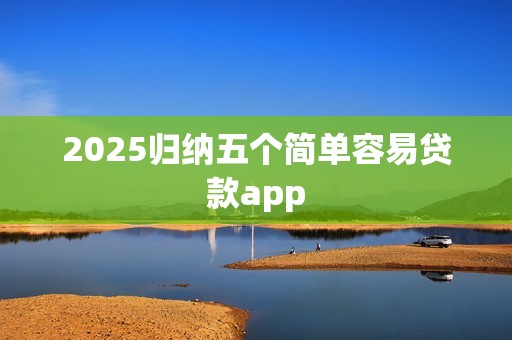 2025归纳五个简单容易贷款app