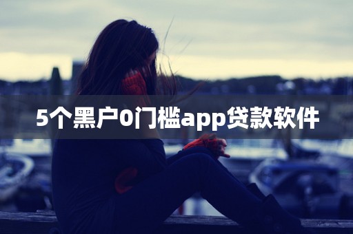 5个黑户0门槛app贷款软件
