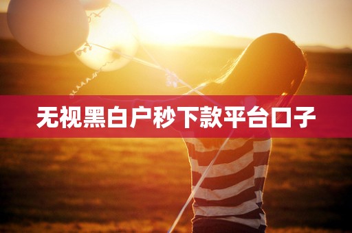 无视黑白户秒下款平台口子