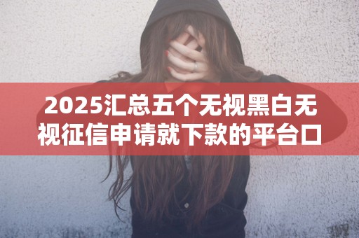 2025汇总五个无视黑白无视征信申请就下款的平台口子