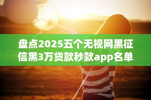 盘点2025五个无视网黑征信黑3万贷款秒款app名单口子