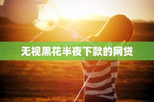 无视黑花半夜下款的网贷