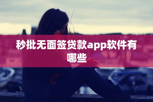 秒批无面签贷款app软件有哪些