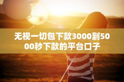无视一切包下款3000到5000秒下款的平台口子