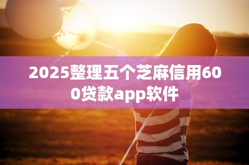 2025整理五个芝麻信用600贷款app软件