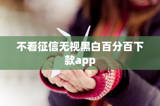 不看征信无视黑白百分百下款app