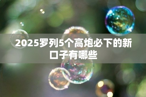 2025罗列5个高炮必下的新口子有哪些