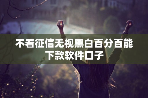 不看征信无视黑白百分百能下款软件口子 不看征信无视黑白百分百能下款软件口子