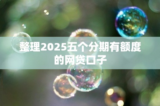 整理2025五个分期有额度的网贷口子