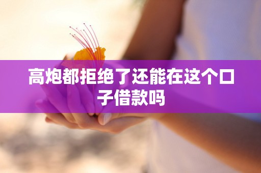 高炮都拒绝了还能在这个口子借款吗 高炮都拒绝了还能在这个口子借款吗