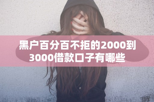 黑户百分百不拒的2000到3000借款口子有哪些 黑户百分百不拒的2000到3000借款口子有哪些