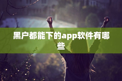 黑户都能下的app软件有哪些