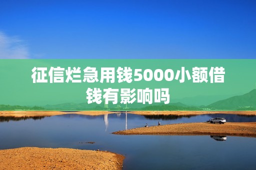 征信烂急用钱5000小额借钱有影响吗 征信烂急用钱5000小额借钱有影响吗