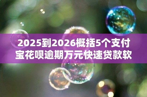 2025到2026概括5个支付宝花呗逾期万元快速贷款软件