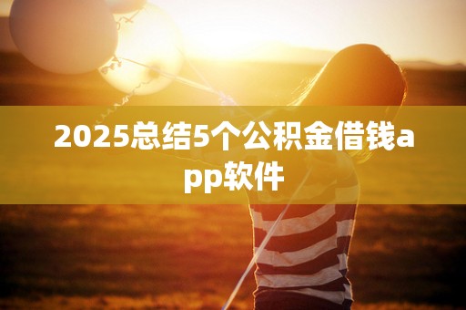 2025总结5个公积金借钱app软件 2025总结5个公积金借钱app软件