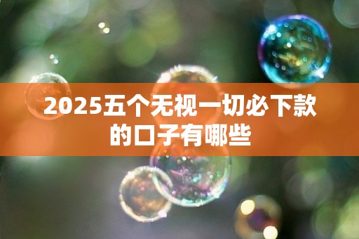 2025五个无视一切必下款的口子有哪些