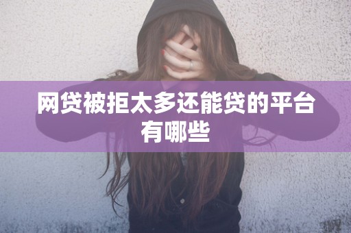 网贷被拒太多还能贷的平台有哪些