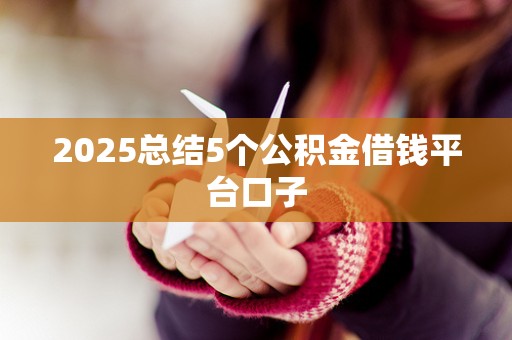 2025总结5个公积金借钱平台口子 2025总结5个公积金借钱平台口子