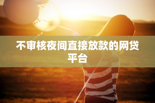 不审核夜间直接放款的网贷平台 不审核夜间直接放款的网贷平台