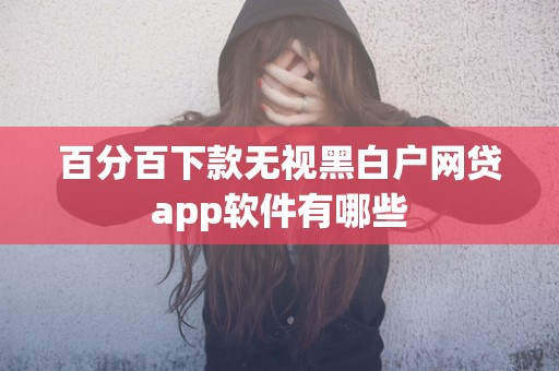 百分百下款无视黑白户网贷app软件有哪些