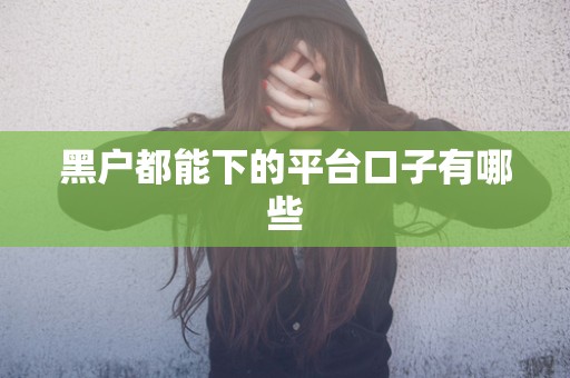 黑户都能下的平台口子有哪些 黑户都能下的平台口子有哪些