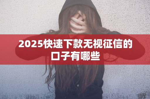 2025快速下款无视征信的口子有哪些