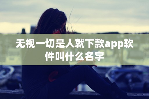 无视一切是人就下款app软件叫什么名字 无视一切是人就下款app软件叫什么名字