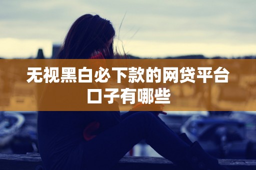 无视黑白必下款的网贷平台口子有哪些