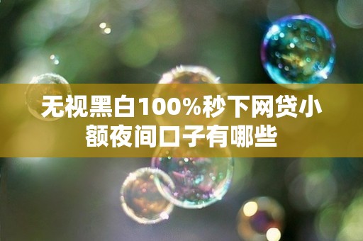 无视黑白100%秒下网贷小额夜间口子有哪些