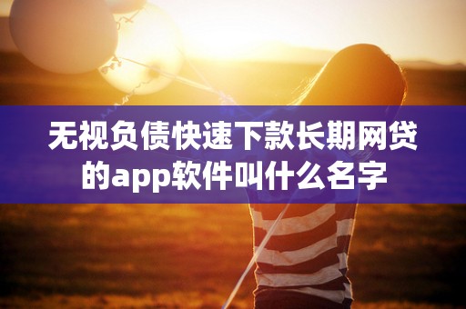 无视负债快速下款长期网贷的app软件叫什么名字