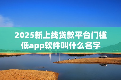 2025新上线贷款平台门槛低app软件叫什么名字