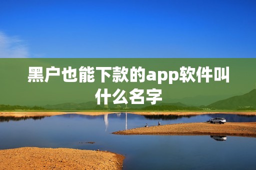 黑户也能下款的app软件叫什么名字 黑户也能下款的app软件叫什么名字