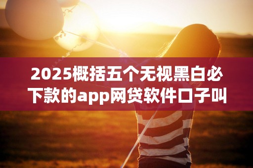 2025概括五个无视黑白必下款的app网贷软件口子叫什么名字 2025概括五个无视黑白必下款的app网贷软件口子叫什么名字