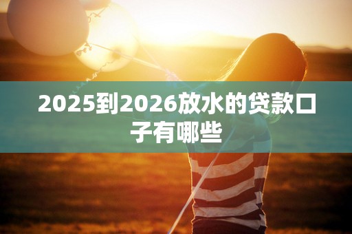 2025到2026放水的贷款口子有哪些