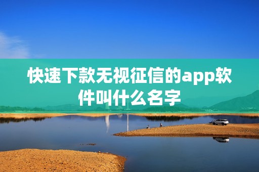 快速下款无视征信的app软件叫什么名字 快速下款无视征信的app软件叫什么名字