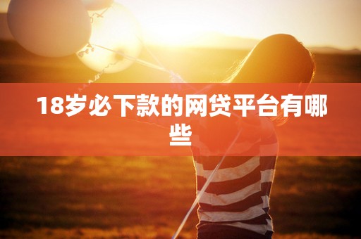 18岁必下款的网贷平台有哪些 18岁必下款的网贷平台有哪些