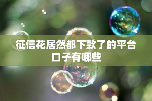征信花居然都下款了的平台口子有哪些 征信花居然都下款了的平台口子有哪些