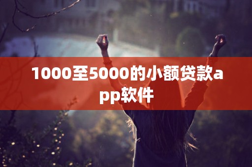 1000至5000的小额贷款app软件 1000至5000的小额贷款app软件