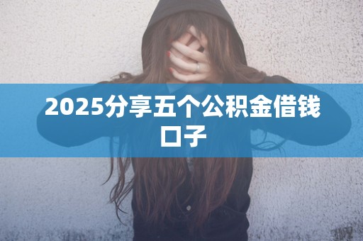2025分享五个公积金借钱口子 2025分享五个公积金借钱口子