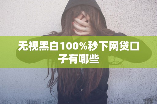 无视黑白100%秒下网贷口子有哪些