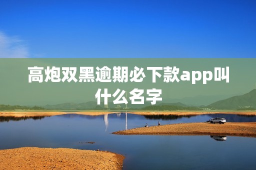 高炮双黑逾期必下款app叫什么名字 高炮双黑逾期必下款app叫什么名字
