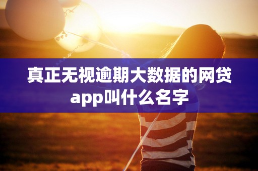 真正无视逾期大数据的网贷app叫什么名字