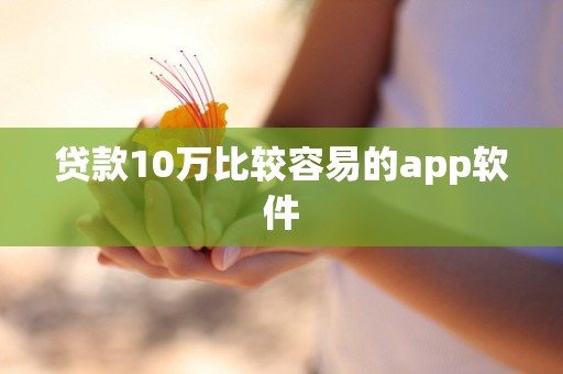 贷款10万比较容易的app软件 贷款10万比较容易的app软件